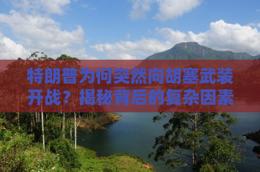 特朗普为何突然向胡塞武装开战？揭秘背后的复杂因素与决策过程