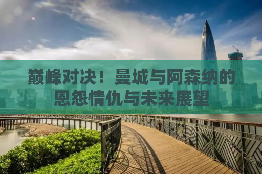 巅峰对决！曼城与阿森纳的恩怨情仇与未来展望
