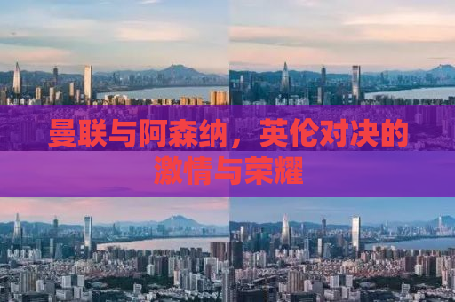 曼联与阿森纳，英伦对决的激情与荣耀