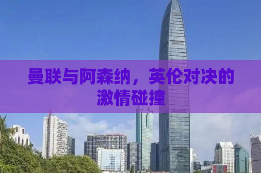 曼联与阿森纳，英伦对决的激情碰撞