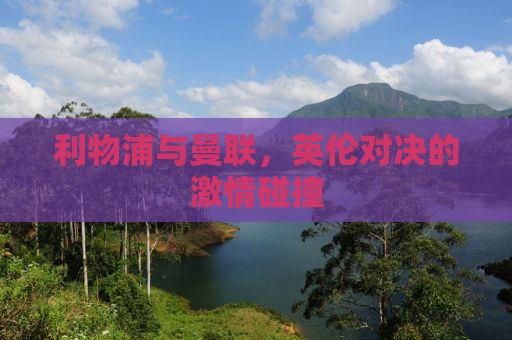 利物浦与曼联，英伦对决的激情碰撞