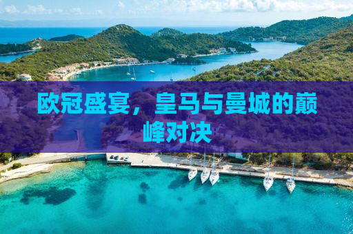 欧冠盛宴，皇马与曼城的巅峰对决
