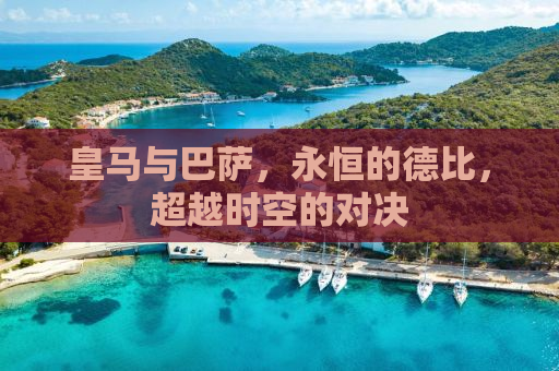 皇马与巴萨，永恒的德比，超越时空的对决