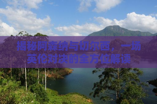 揭秘阿森纳与切尔西，一场英伦对决的全方位解读