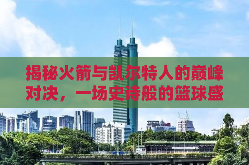 揭秘火箭与凯尔特人的巅峰对决，一场史诗般的篮球盛宴