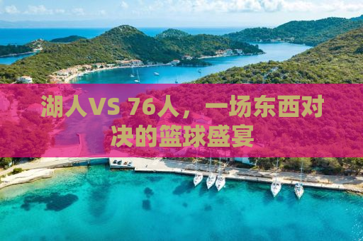 湖人VS 76人，一场东西对决的篮球盛宴