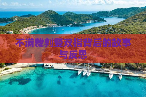 不满裁判竖双指背后的故事与反思