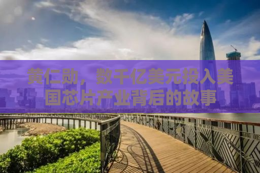 黄仁勋，数千亿美元投入美国芯片产业背后的故事