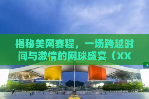 揭秘美网赛程，一场跨越时间与激情的网球盛宴（XXXX年）
