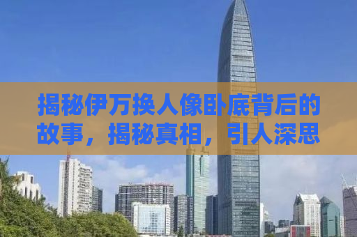 揭秘伊万换人像卧底背后的故事，揭秘真相，引人深思