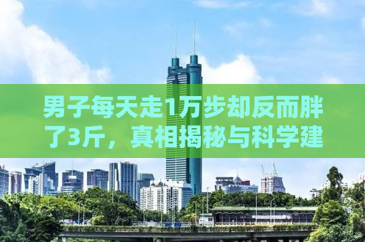 男子每天走1万步却反而胖了3斤，真相揭秘与科学建议