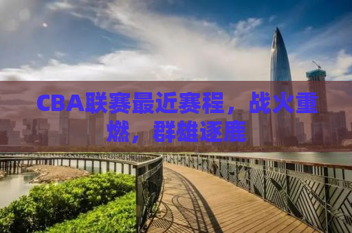 CBA联赛最近赛程，战火重燃，群雄逐鹿