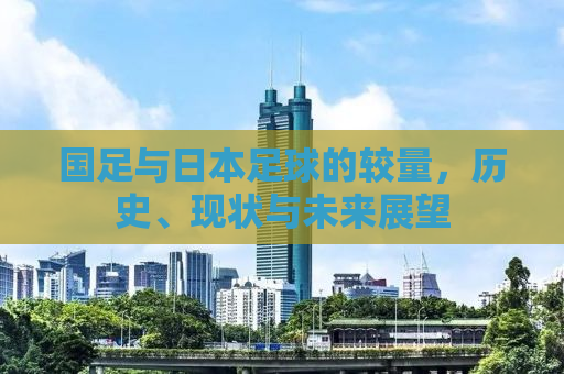 国足与日本足球的较量，历史、现状与未来展望