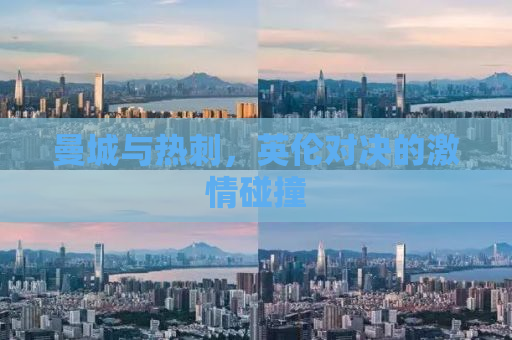 曼城与热刺，英伦对决的激情碰撞