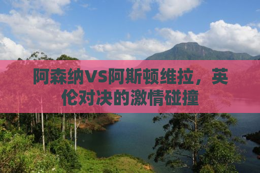阿森纳VS阿斯顿维拉，英伦对决的激情碰撞