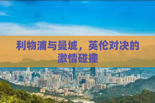 利物浦与曼城，英伦对决的激情碰撞