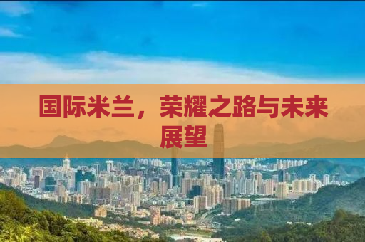 国际米兰，荣耀之路与未来展望