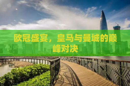 欧冠盛宴，皇马与曼城的巅峰对决
