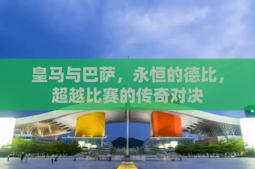 皇马与巴萨，永恒的德比，超越比赛的传奇对决