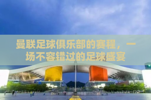 曼联足球俱乐部的赛程，一场不容错过的足球盛宴