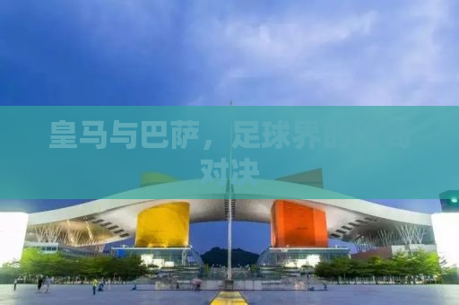皇马与巴萨，足球界的传奇对决