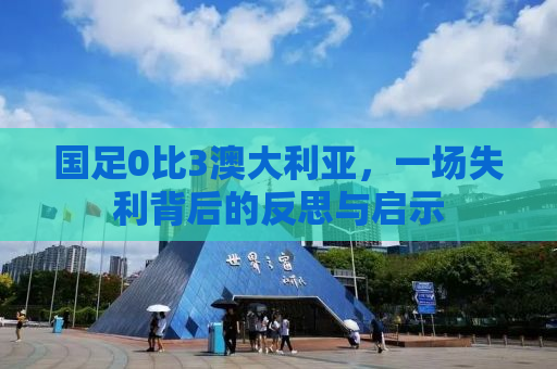 国足0比3澳大利亚，一场失利背后的反思与启示