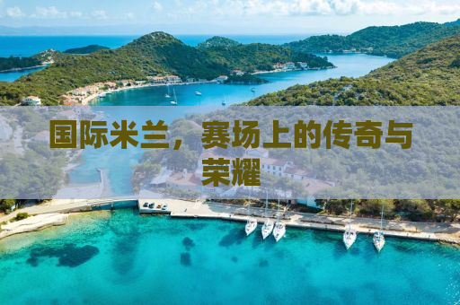 国际米兰，赛场上的传奇与荣耀