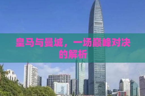 皇马与曼城，一场巅峰对决的解析