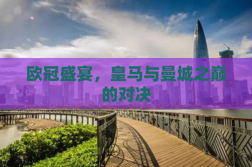 欧冠盛宴，皇马与曼城之巅的对决