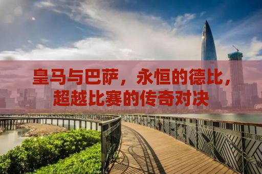 皇马与巴萨，永恒的德比，超越比赛的传奇对决