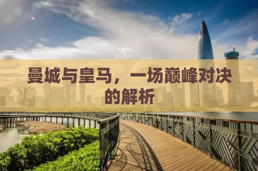 曼城与皇马，一场巅峰对决的解析