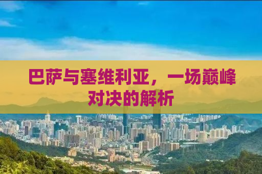 巴萨与塞维利亚，一场巅峰对决的解析