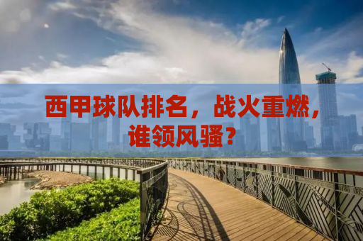 西甲球队排名，战火重燃，谁领风骚？
