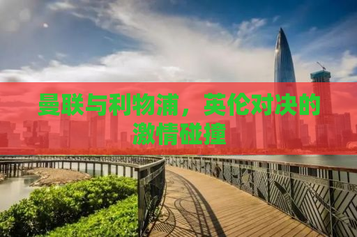 曼联与利物浦，英伦对决的激情碰撞