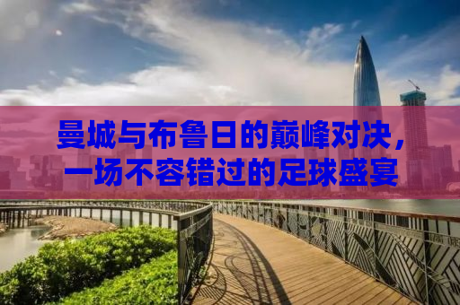 曼城与布鲁日的巅峰对决，一场不容错过的足球盛宴
