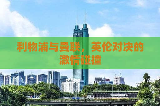 利物浦与曼联，英伦对决的激情碰撞