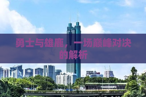 勇士与雄鹿，一场巅峰对决的解析