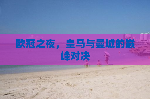 欧冠之夜，皇马与曼城的巅峰对决