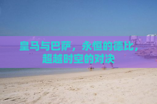 皇马与巴萨，永恒的德比，超越时空的对决