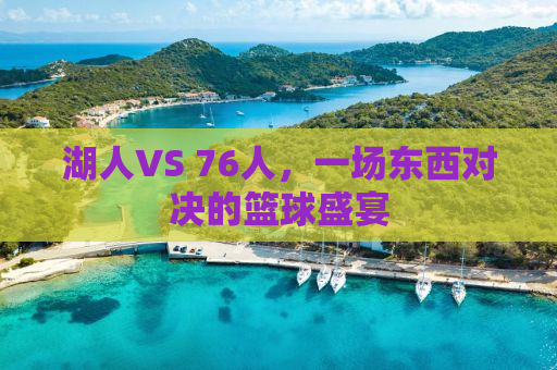 湖人VS 76人，一场东西对决的篮球盛宴