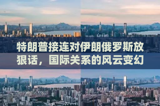 特朗普接连对伊朗俄罗斯放狠话，国际关系的风云变幻