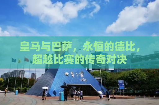 皇马与巴萨，永恒的德比，超越比赛的传奇对决