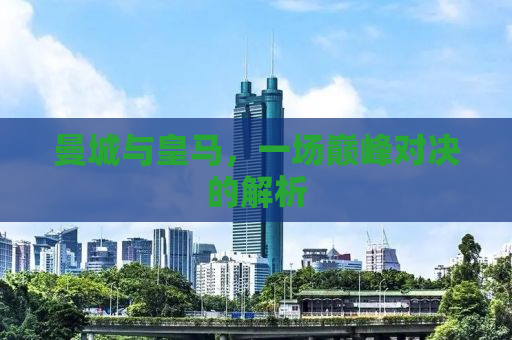曼城与皇马，一场巅峰对决的解析