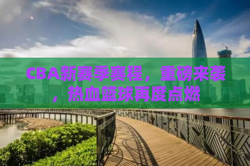 CBA新赛季赛程，重磅来袭，热血篮球再度点燃