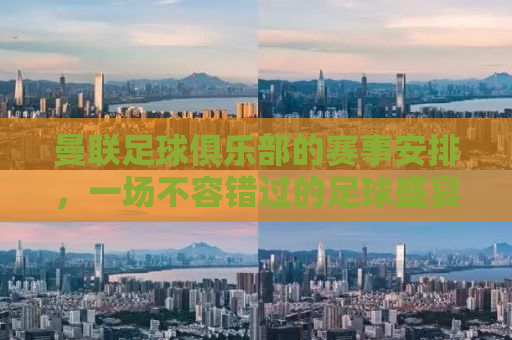 曼联足球俱乐部的赛事安排，一场不容错过的足球盛宴