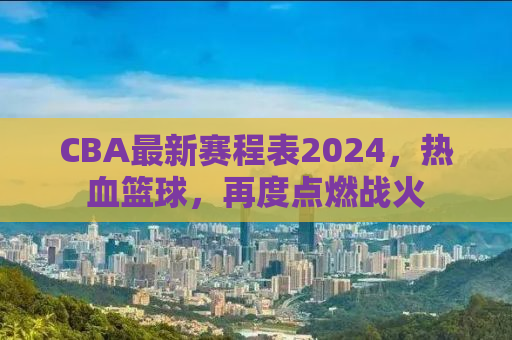 CBA最新赛程表2024，热血篮球，再度点燃战火