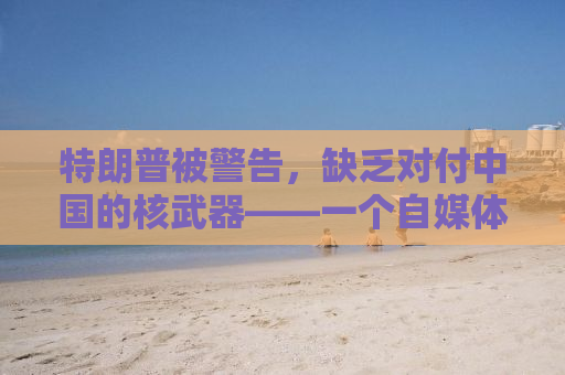 特朗普被警告，缺乏对付中国的核武器——一个自媒体作者的观察与思考