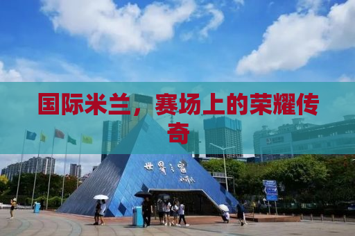国际米兰，赛场上的荣耀传奇