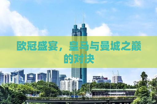 欧冠盛宴，皇马与曼城之巅的对决