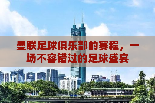 曼联足球俱乐部的赛程，一场不容错过的足球盛宴